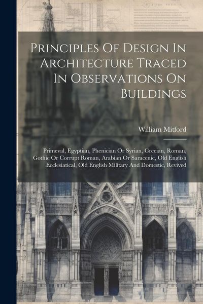 Produktbild: Principles Of Design In Architecture Traced In Observations On Buildings: Primeval, Egyptian, Phenician Or Syrian, Grecian, Roman, Gothic Or Corrupt R