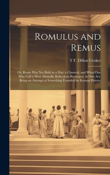 Produktbild: Romulus and Remus; or, Rome was not Built in a day; a Classical, and What one may Call a Most Absurdly Ridiculous Burlesque, in one act. Being an Atte
