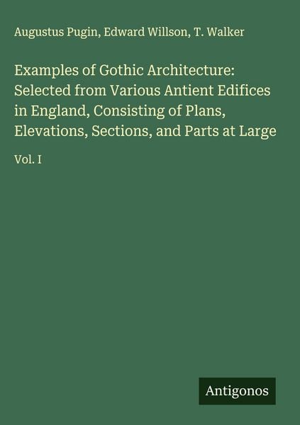 Produktbild: Examples of Gothic Architecture: Selected from Various Antient Edifices in England, Consisting of Plans, Elevations, Sections, and Parts at Large