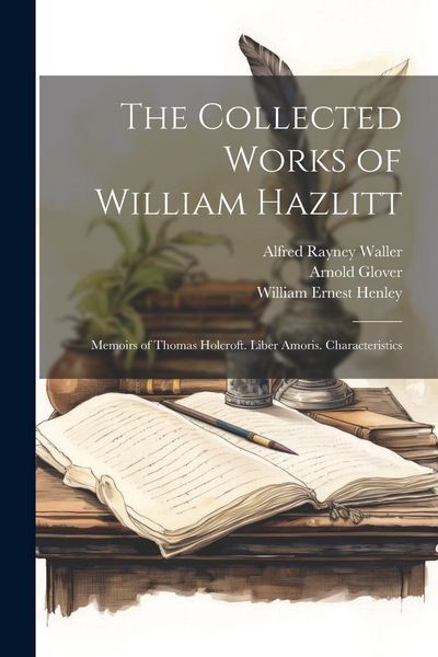 Produktbild: The Collected Works of William Hazlitt: Memoirs of Thomas Holcroft. Liber Amoris. Characteristics