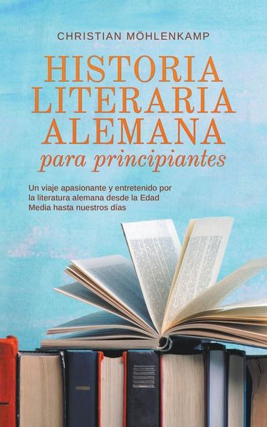 Produktbild: Historia literaria alemana para principiantes Un viaje apasionante y entretenido por la literatura alemana desde la Edad Media hasta nuestros d&iacute;as