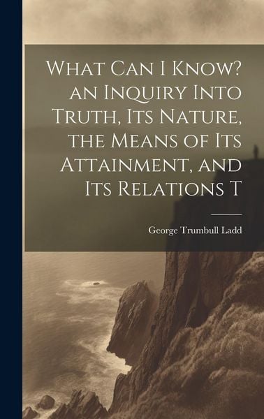 Produktbild: What can I Know? an Inquiry Into Truth, its Nature, the Means of its Attainment, and its Relations T