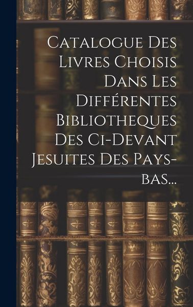Produktbild: Catalogue Des Livres Choisis Dans Les Diff&eacute;rentes Bibliotheques Des Ci-devant Jesuites Des Pays-bas...