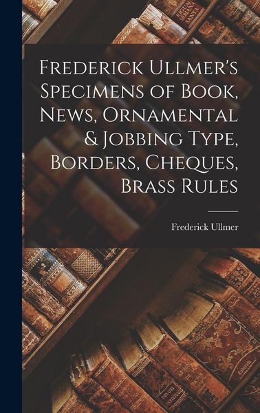 Produktbild: Frederick Ullmer's Specimens of Book, News, Ornamental & Jobbing Type, Borders, Cheques, Brass Rules