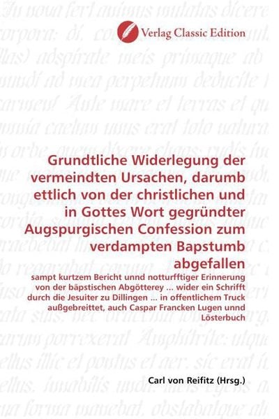 Produktbild: Grundtliche Widerlegung der vermeindten Ursachen, darumb ettlich von der christlichen und in Gottes Wort gegr&uuml;ndter Augspurgischen Confession zum verd