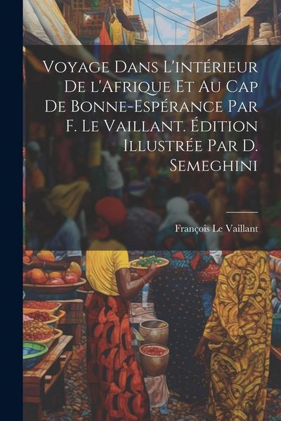 Produktbild: Voyage dans l'int&eacute;rieur de l'Afrique et au Cap de Bonne-Esp&eacute;rance par F. Le Vaillant. &Eacute;dition illustr&eacute;e par D. Semeghini