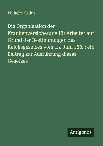 Produktbild: Die Organisation der Krankenversicherung f&uuml;r Arbeiter auf Grund der Bestimmungen des Reichsgesetzes vom 15. Juni 1883: ein Beitrag zur Ausf&uuml;hrung dieses Gesetzes