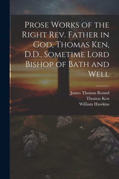 Produktbild: Prose Works of the Right Rev. Father in God, Thomas Ken, D.D., Sometime Lord Bishop of Bath and Well