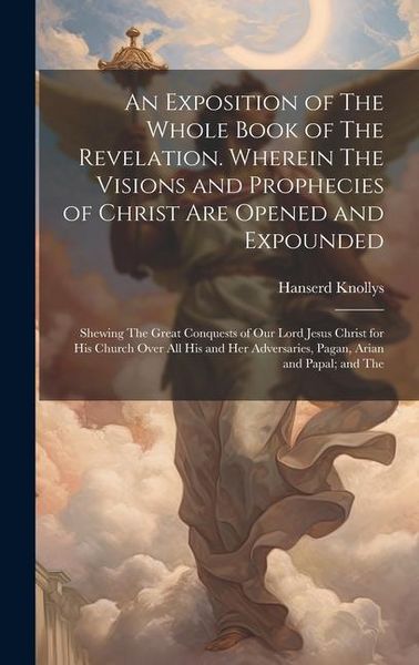 Produktbild: An Exposition of The Whole Book of The Revelation. Wherein The Visions and Prophecies of Christ are Opened and Expounded; Shewing The Great Conquests