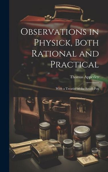 Produktbild: Observations in Physick, Both Rational and Practical: With a Treatise of the Small-Pox