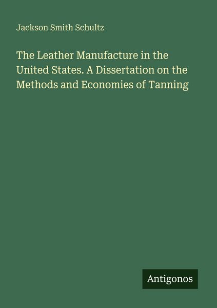 Produktbild: The Leather Manufacture in the United States. A Dissertation on the Methods and Economies of Tanning