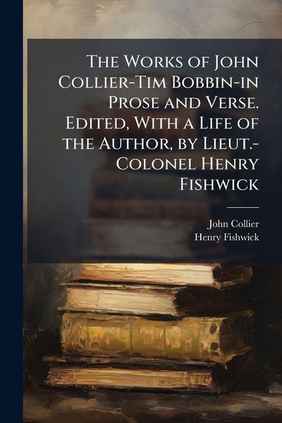 Produktbild: The Works of John Collier-Tim Bobbin-in Prose and Verse. Edited, With a Life of the Author, by Lieut.-Colonel Henry Fishwick