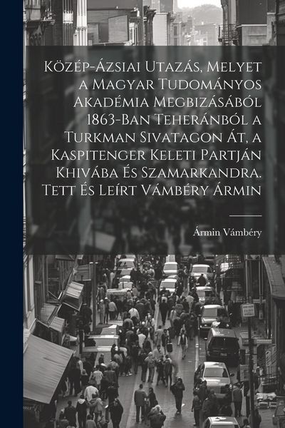 Produktbild: K&ouml;z&eacute;p-&aacute;zsiai utaz&aacute;s, melyet a Magyar Tudom&aacute;nyos Akad&eacute;mia megbiz&aacute;s&aacute;b&oacute;l 1863-ban Teher&aacute;nb&oacute;l a Turkman sivatagon &aacute;t, a Kaspitenger keleti partj&aacute;n Khiv&aacute;ba