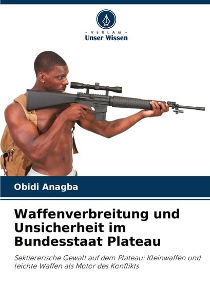 Waffenverbreitung und Unsicherheit im Bundesstaat Plateau, Taschenbuch von Obidi Anagba, Verlag Unser Wissen, 9786207525249