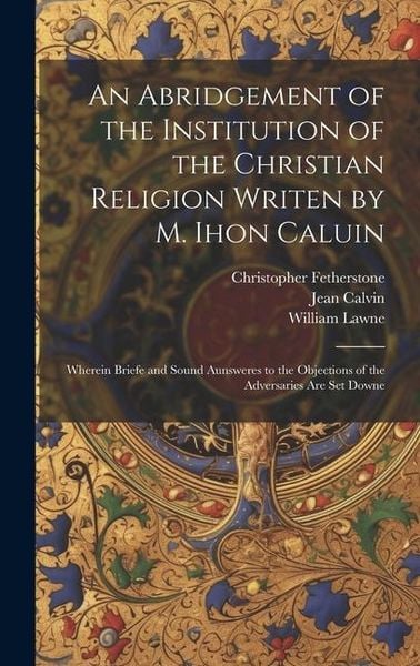 Produktbild: An Abridgement of the Institution of the Christian Religion Writen by M. Ihon Caluin: Wherein Briefe and Sound Aunsweres to the Objections of the Adve