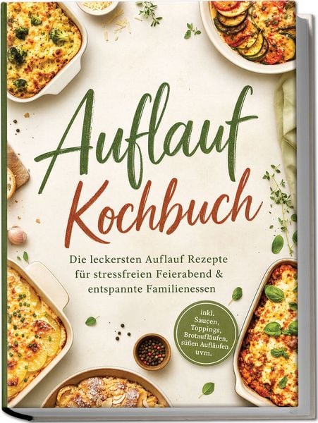 Produktbild: Auflauf Kochbuch: Die leckersten Auflauf Rezepte f&uuml;r stressfreien Feierabend & entspannte Familienessen &ndash; inkl. Saucen, Toppings, Brotaufl&auml;ufen, s&uuml;&szlig;en Aufl&auml;ufen uvm.