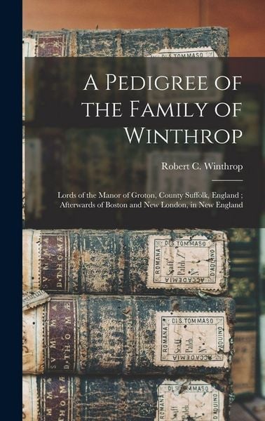 Produktbild: A Pedigree of the Family of Winthrop: Lords of the Manor of Groton, County Suffolk, England; Afterwards of Boston and New London, in New England