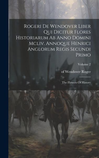 Produktbild: Rogeri De Wendover Liber Qui Dicitur Flores Historiarum Ab Anno Domini Mcliv. Annoque Henrici Anglorum Regis Secundi Primo: The Flowers Of History; Vo