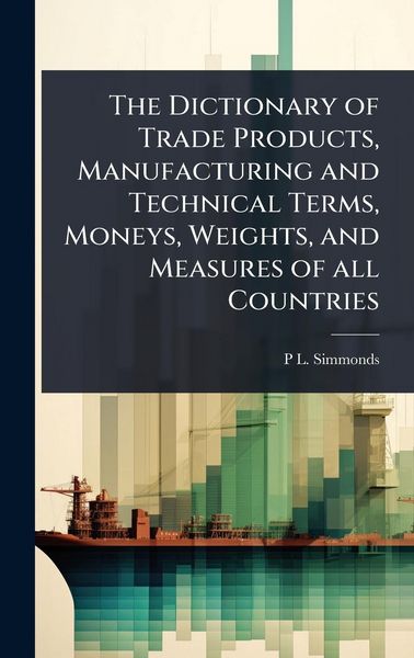 Produktbild: The Dictionary of Trade Products, Manufacturing and Technical Terms, Moneys, Weights, and Measures of all Countries