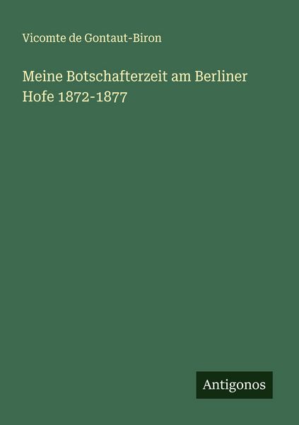 Meine Botschafterzeit am Berliner Hofe 1872-1877, Taschenbuch von Vicomte de Gontaut-Biron, Antigonos Verlag, 9783566009984