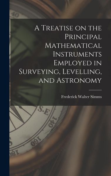 Produktbild: A Treatise on the Principal Mathematical Instruments Employed in Surveying, Levelling, and Astronomy