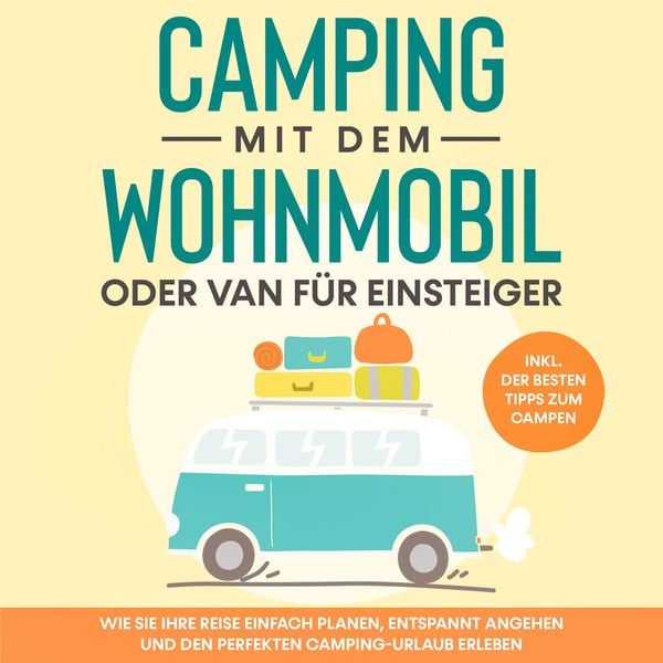 Produktbild: Camping mit dem Wohnmobil oder Van für Einsteiger: Wie Sie Ihre Reise einfach planen, entspannt angehen und den perfekten Camping-Urlaub erleben - inkl. der besten Tipps zum Campen