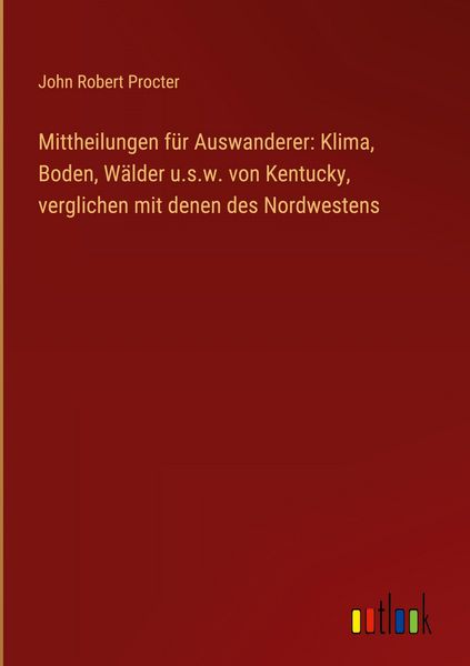 Produktbild: Mittheilungen f&uuml;r Auswanderer: Klima, Boden, W&auml;lder u.s.w. von Kentucky, verglichen mit denen des Nordwestens
