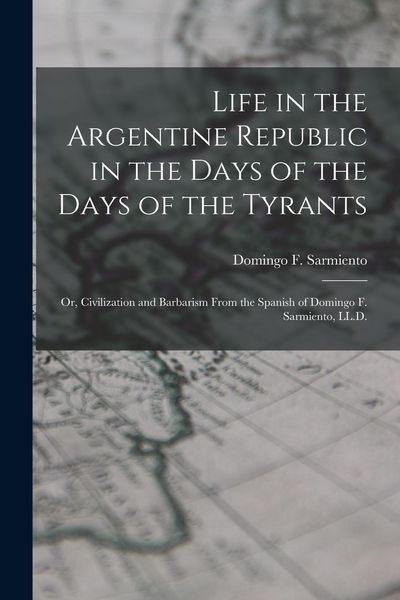Produktbild: Life in the Argentine Republic in the Days of the Days of the Tyrants; Or, Civilization and Barbarism From the Spanish of Domingo F. Sarmiento, LL.D.