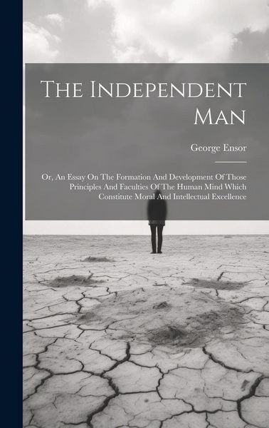 Produktbild: The Independent Man: Or, An Essay On The Formation And Development Of Those Principles And Faculties Of The Human Mind Which Constitute Mor