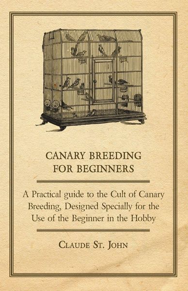 Produktbild: Canary Breeding for Beginners - A Practical Guide to the Cult of Canary Breeding, Designed Specially for the Use of the Beginner in the Hobby.