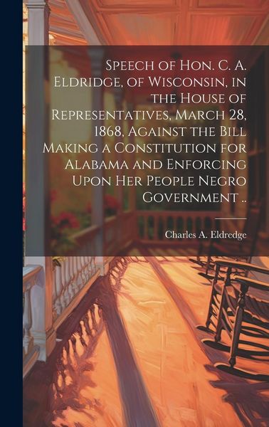 Produktbild: Speech of Hon. C. A. Eldridge, of Wisconsin, in the House of Representatives, March 28, 1868, Against the Bill Making a Constitution for Alabama and E