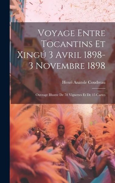 Produktbild: Voyage entre Tocantins et Xing&uacute; 3 avril 1898-3 novembre 1898; ouvrage illustre de 78 vignettes et de 15 cartes