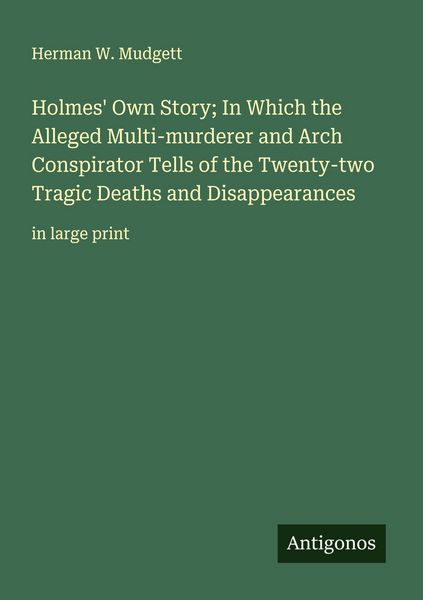 Produktbild: Holmes' Own Story; In Which the Alleged Multi-murderer and Arch Conspirator Tells of the Twenty-two Tragic Deaths and Disappearances