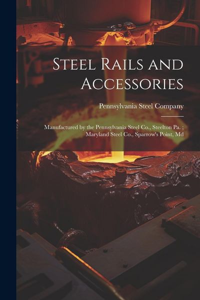 Produktbild: Steel Rails and Accessories: Manufactured by the Pennsylvania Steel Co., Steelton Pa.; Maryland Steel Co., Sparrow's Point, Md
