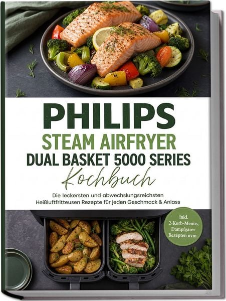 Produktbild: Philips Steam Airfryer Dual Basket 5000 Series Kochbuch: Die leckersten und abwechslungsreichsten Hei&szlig;luftfritteusen Rezepte f&uuml;r jeden Geschmack & Anlass &ndash;inkl. 2-Korb-Men&uuml;s, Dampfgarer Rezepten uvm.