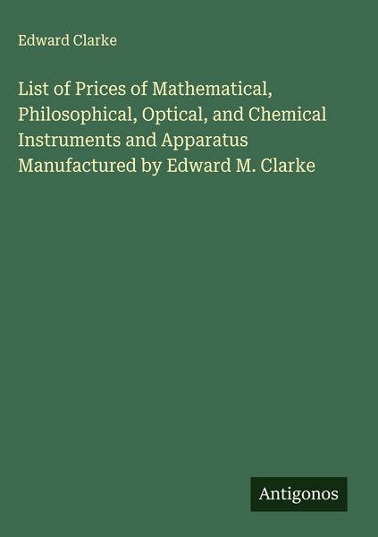 Produktbild: List of Prices of Mathematical, Philosophical, Optical, and Chemical Instruments and Apparatus Manufactured by Edward M. Clarke