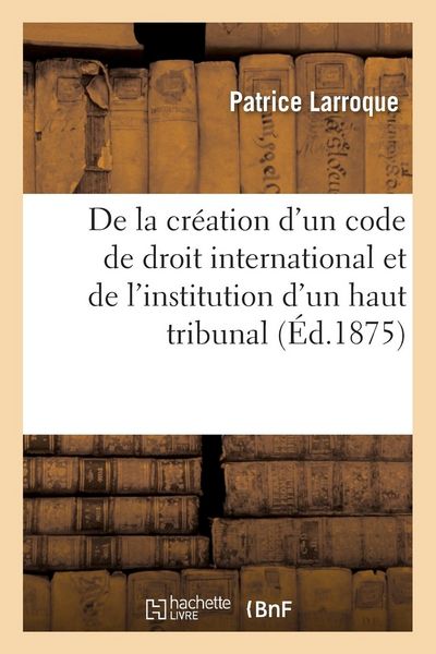 Produktbild: De la Cr&eacute;ation d'Un Code de Droit International Et de l'Institution d'Un Haut Tribunal