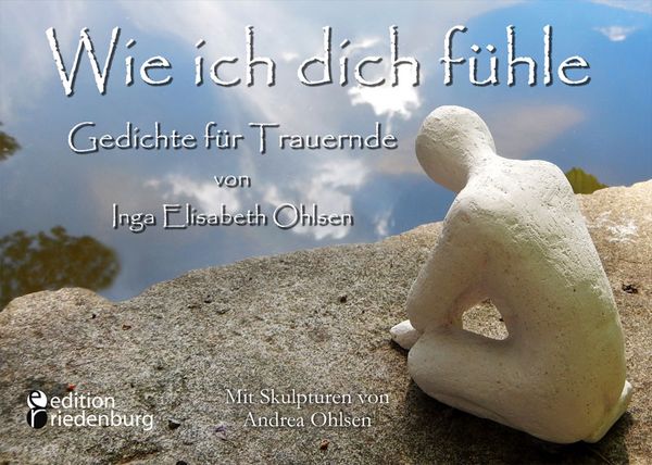 Wie ich dich fühle - Gedichte für Trauernde. Mit Skulpturen von Andrea Ohlsen., Taschenbuch von Inga Elisabeth Ohlsen, Edition riedenburg e.U.,