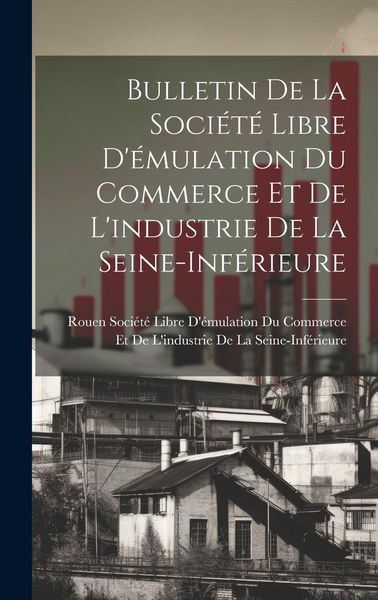 Produktbild: Bulletin De La Soci&eacute;t&eacute; Libre D'&eacute;mulation Du Commerce Et De L'industrie De La Seine-Inf&eacute;rieure