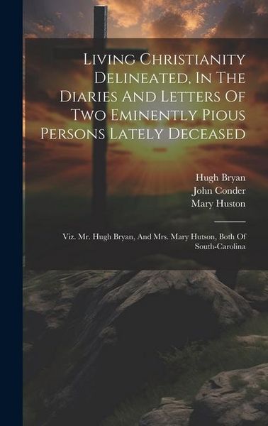 Produktbild: Living Christianity Delineated, In The Diaries And Letters Of Two Eminently Pious Persons Lately Deceased: Viz. Mr. Hugh Bryan, And Mrs. Mary Hutson,