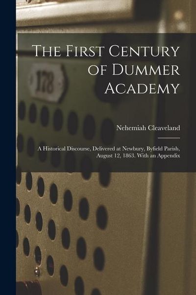 Produktbild: The First Century of Dummer Academy: A Historical Discourse, Delivered at Newbury, Byfield Parish, August 12, 1863. With an Appendix