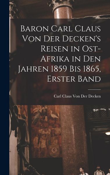 Produktbild: Baron Carl Claus Von Der Decken's Reisen in Ost-Afrika in Den Jahren 1859 Bis 1865, Erster Band