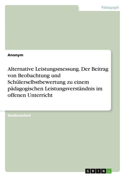 Alternative Leistungsmessung. Der Beitrag von Beobachtung und Schülerselbstbewertung zu einem pädagogischen Leistungsverständnis im offenen