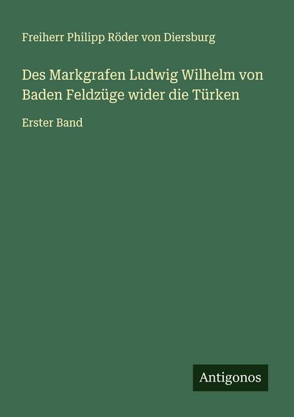 Des Markgrafen Ludwig Wilhelm von Baden Feldzüge wider die Türken, Taschenbuch von Freiherr Philipp Röder Diersburg, Antigonos Verlag, 9783563403297