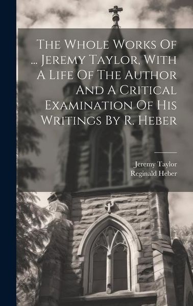 Produktbild: The Whole Works Of ... Jeremy Taylor, With A Life Of The Author And A Critical Examination Of His Writings By R. Heber