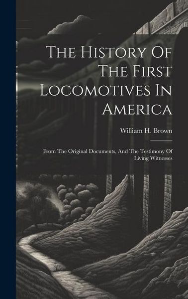 Produktbild: The History Of The First Locomotives In America: From The Original Documents, And The Testimony Of Living Witnesses
