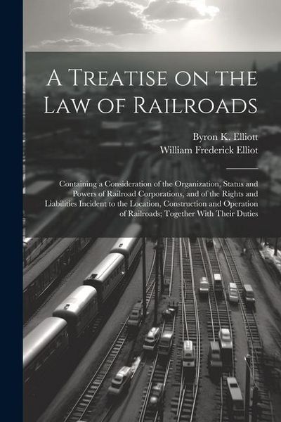 Produktbild: A Treatise on the law of Railroads; Containing a Consideration of the Organization, Status and Powers of Railroad Corporations, and of the Rights and