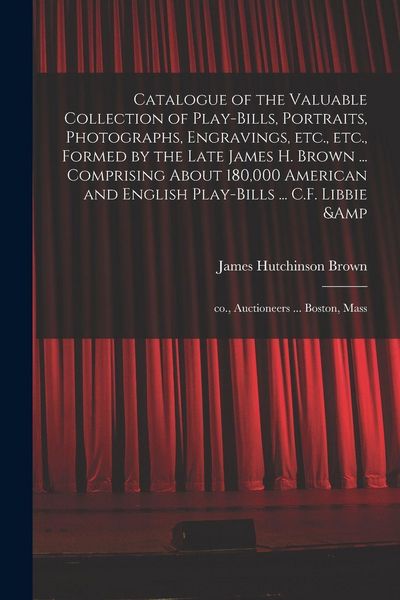 Produktbild: Catalogue of the Valuable Collection of Play-bills, Portraits, Photographs, Engravings, Etc., Etc., Formed by the Late James H. Brown ... Comprising A