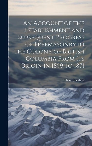Produktbild: An Account of the Establishment and Subsequent Progress of Freemasonry in the Colony of British Columbia From its Origin in 1859 to 1871
