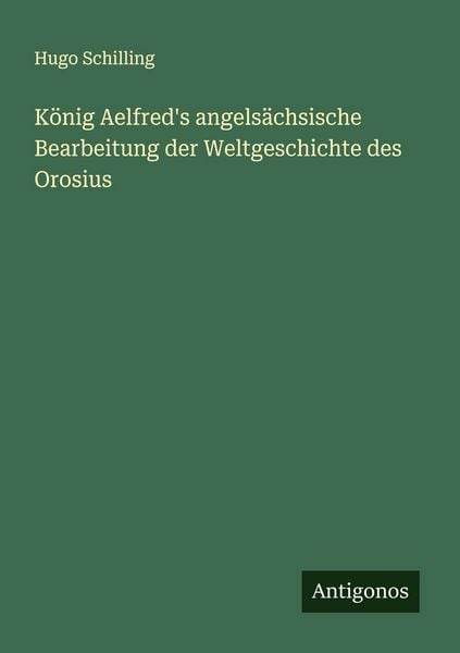 König Aelfred's angelsächsische Bearbeitung der Weltgeschichte des Orosius, Taschenbuch von Hugo Schilling, Antigonos Verlag, 9783563919859